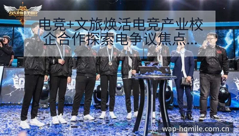 电竞+文旅焕活电竞产业校企合作探索电争议焦点与舆论观察签 - 米乐体育