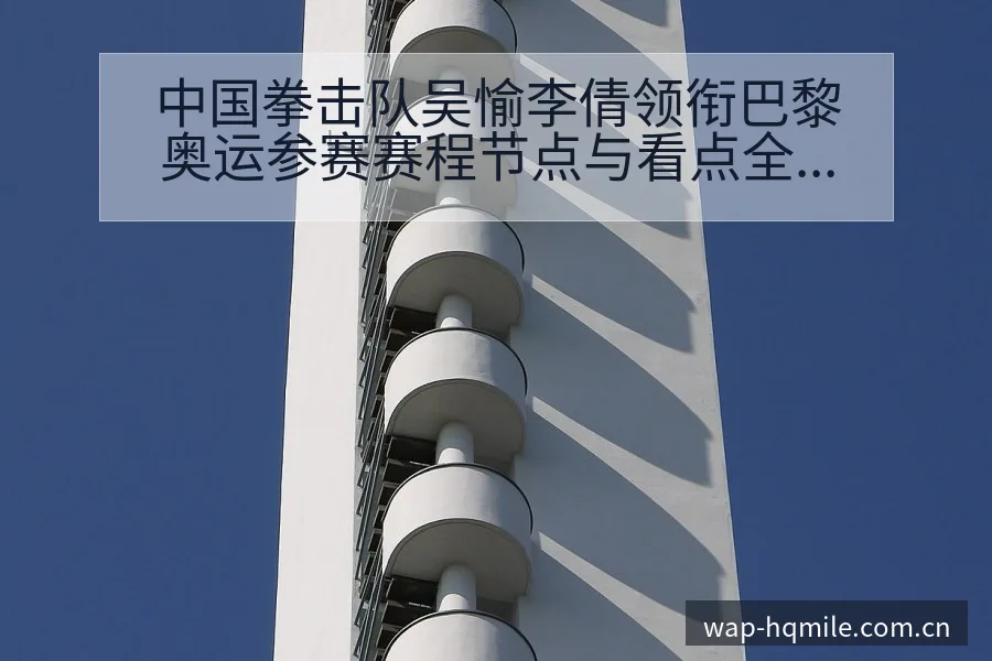 中国拳击队吴愉李倩领衔巴黎奥运参赛赛程节点与看点全解析 - 米乐体育
